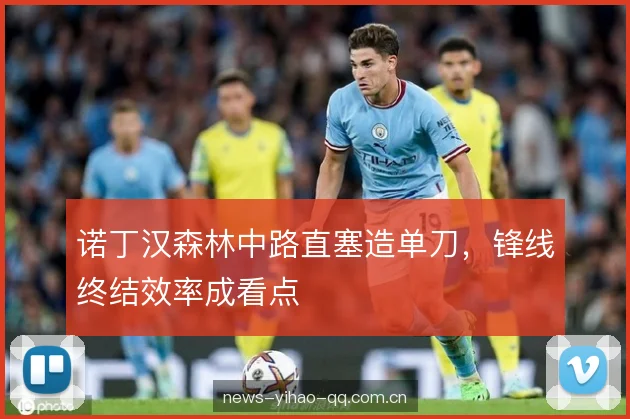 诺丁汉森林中路直塞造单刀，锋线终结效率成看点